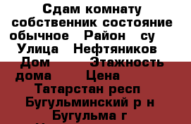 Сдам комнату,собственник,состояние обычное › Район ­ су-2 › Улица ­ Нефтяников › Дом ­ 40 › Этажность дома ­ 9 › Цена ­ 3 000 - Татарстан респ., Бугульминский р-н, Бугульма г. Недвижимость » Квартиры аренда   . Татарстан респ.